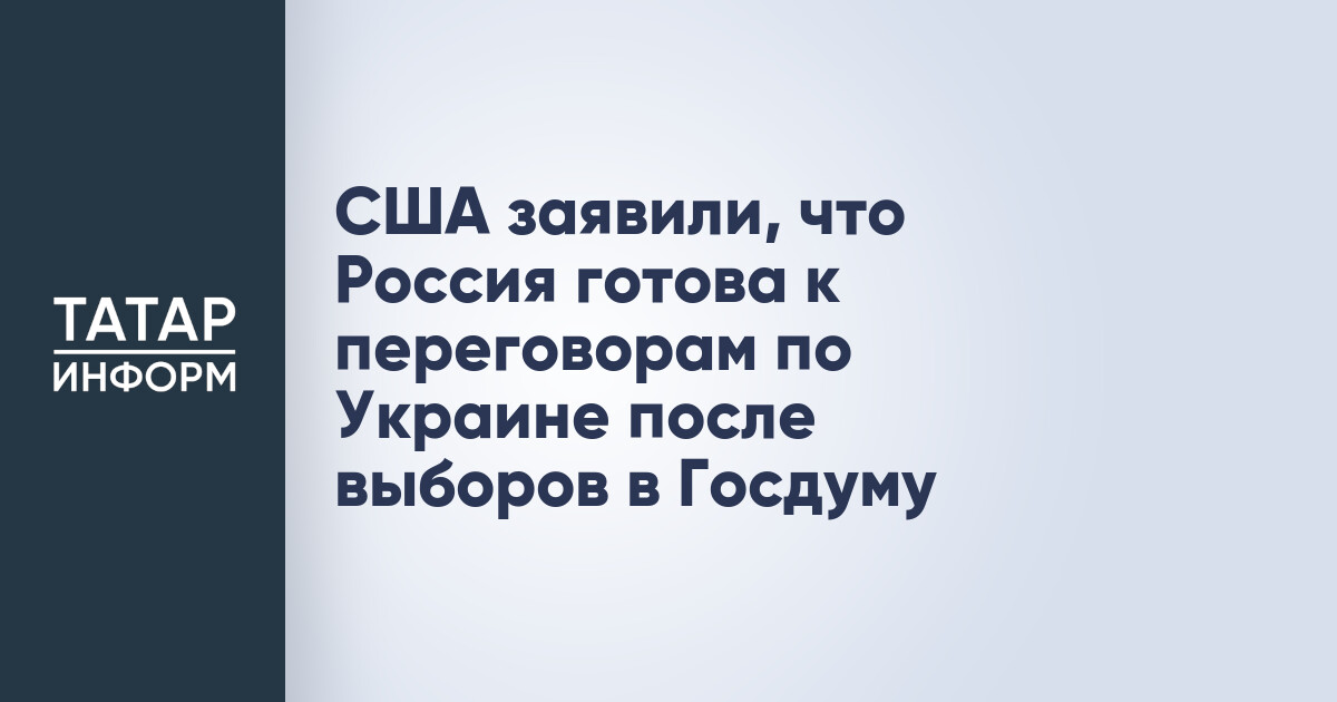 США заявили, что Россия готова к переговорам по Украине после выборов в Госдуму