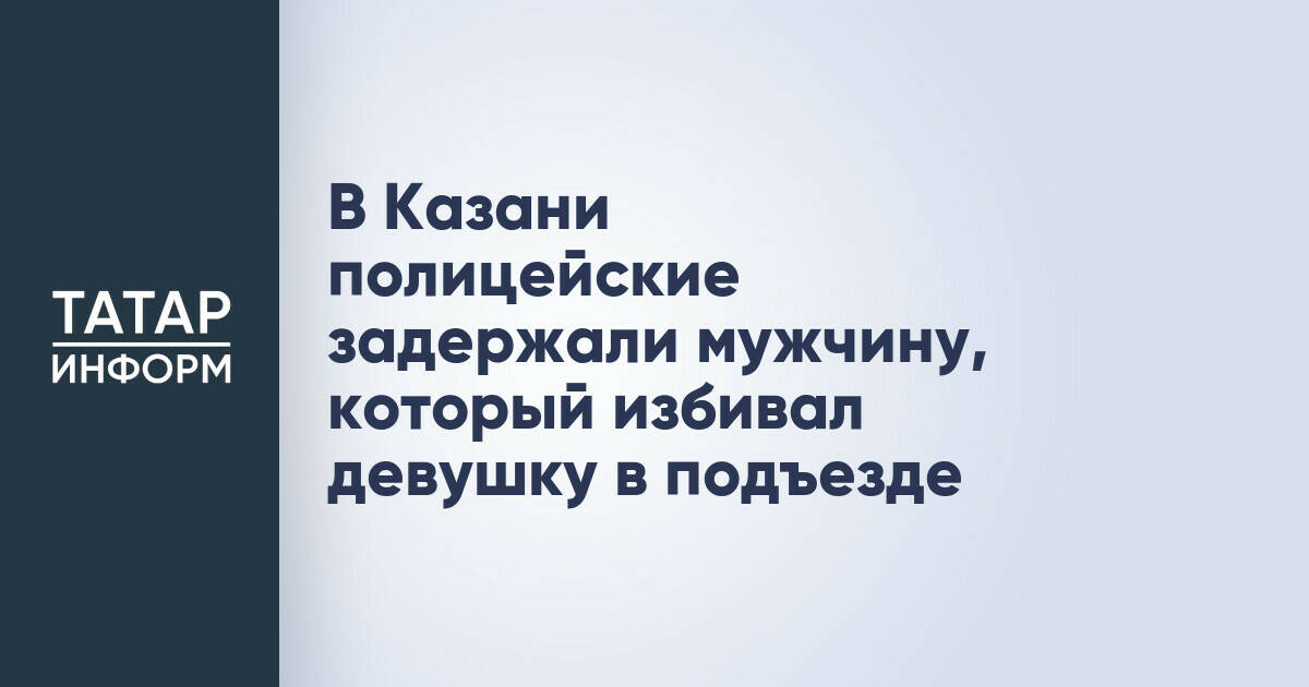 В Казани полицейские задержали мужчину, который избивал девушку в подъезде