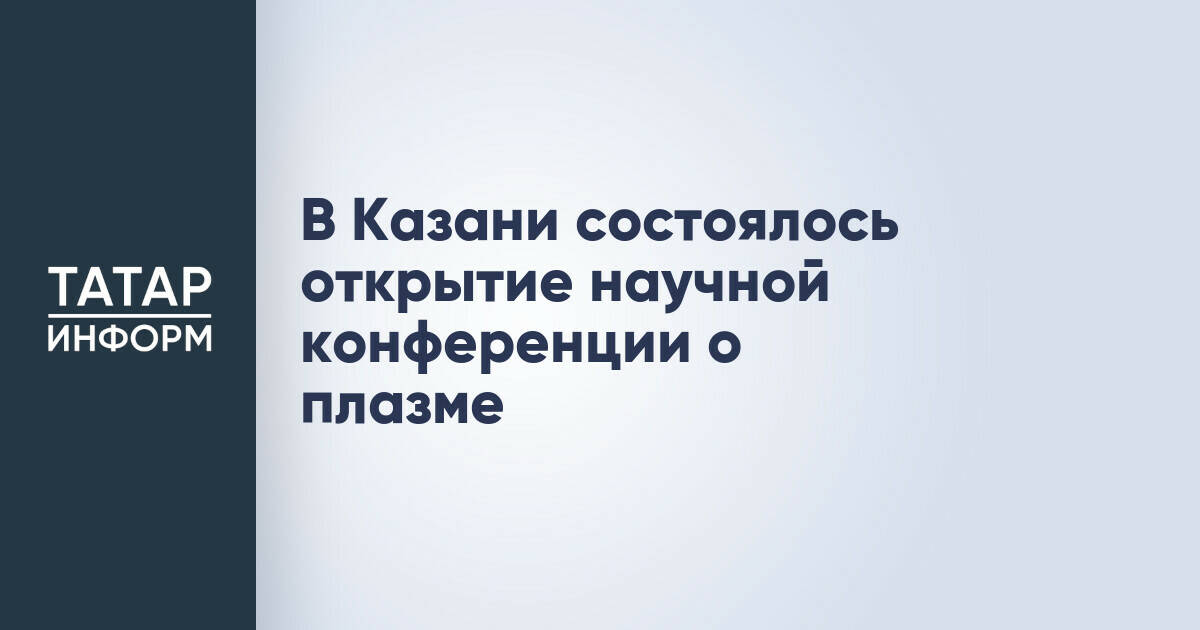 В Казани состоялось открытие научной конференции о плазме
