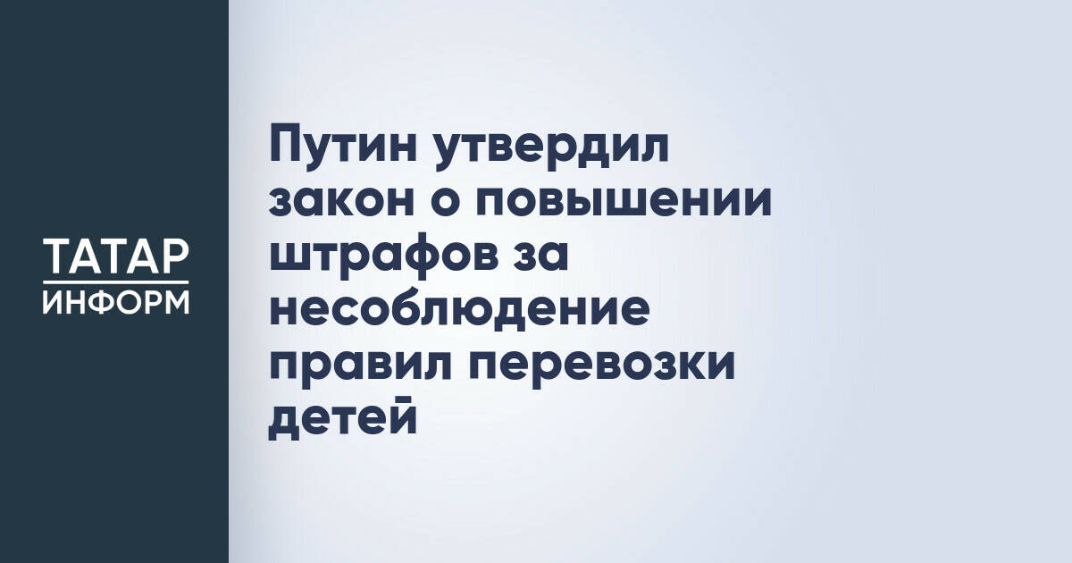 Путин утвердил закон о повышении штрафов за несоблюдение правил перевозки детей