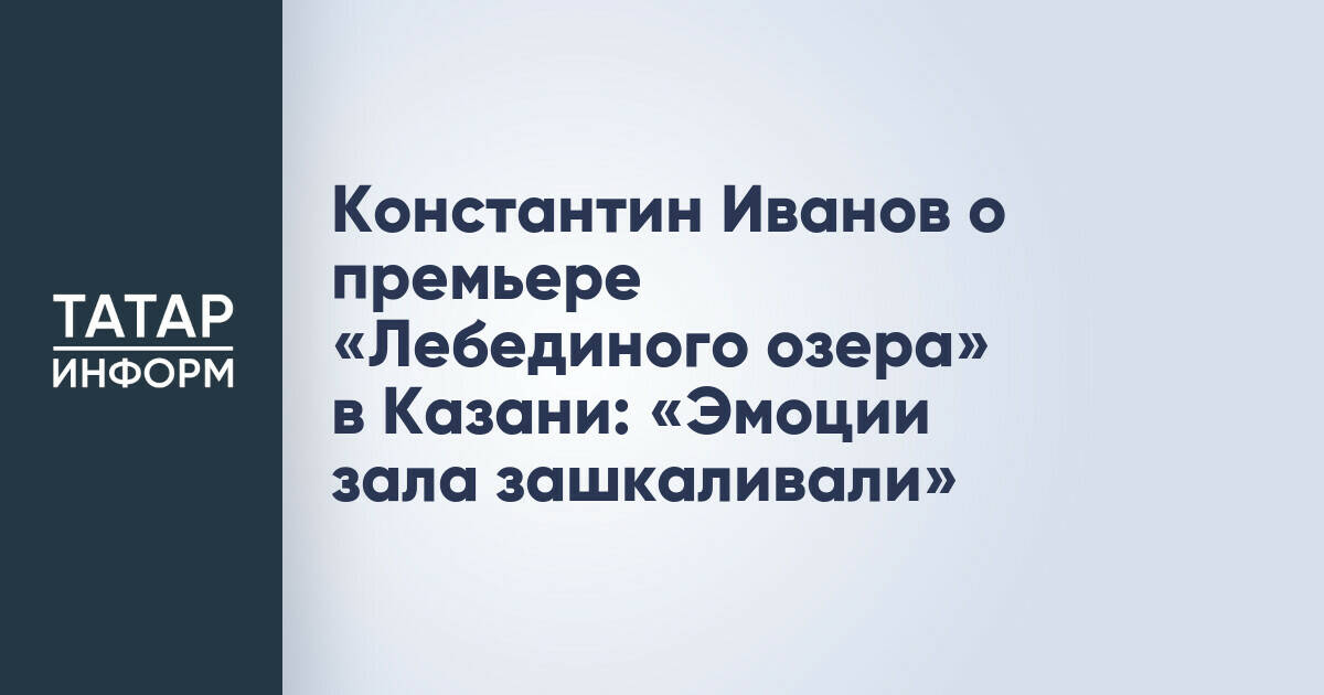Константин Иванов о премьере «Лебединого озера» в Казани: «Эмоции зала зашкаливали»
