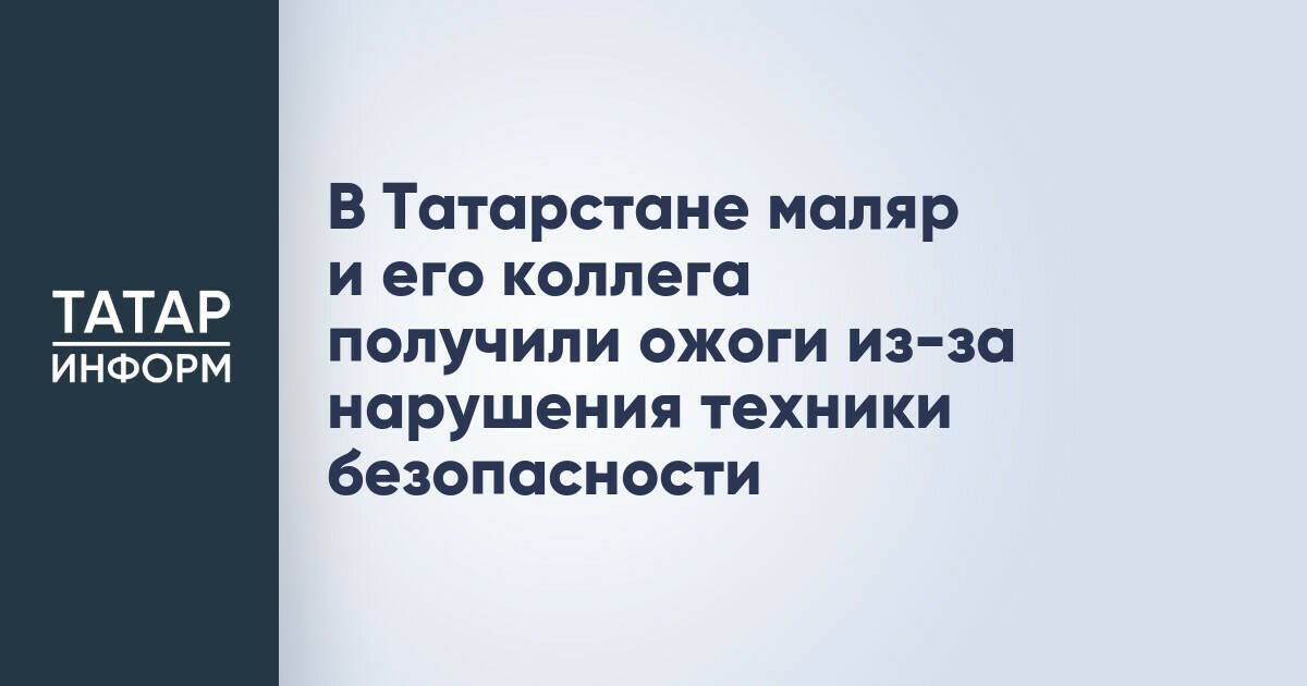 В Татарстане маляр и его коллега получили ожоги из-за нарушения техники безопасности