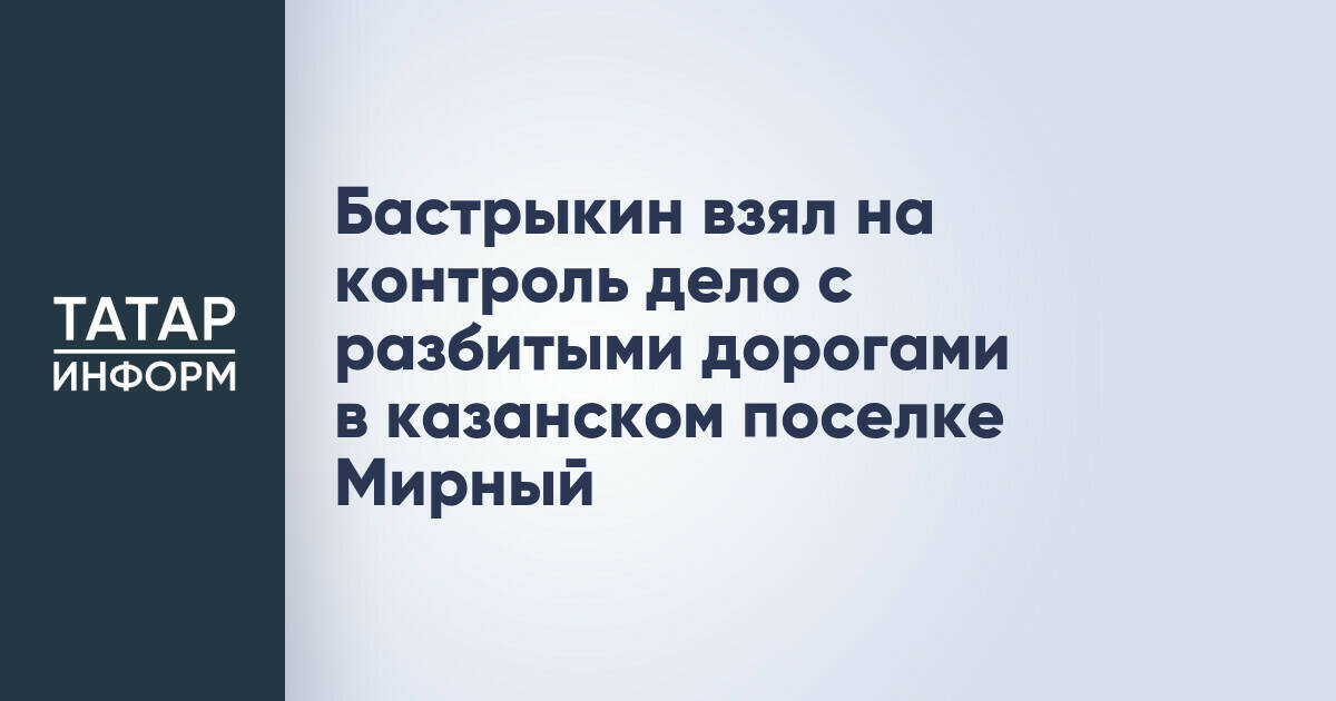 Бастрыкин взял на контроль дело с разбитыми дорогами в казанском поселке Мирный