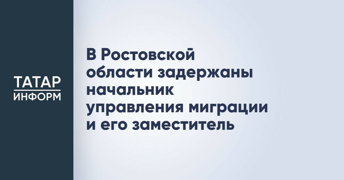 В Ростовской области задержаны начальник управления миграции и его заместитель