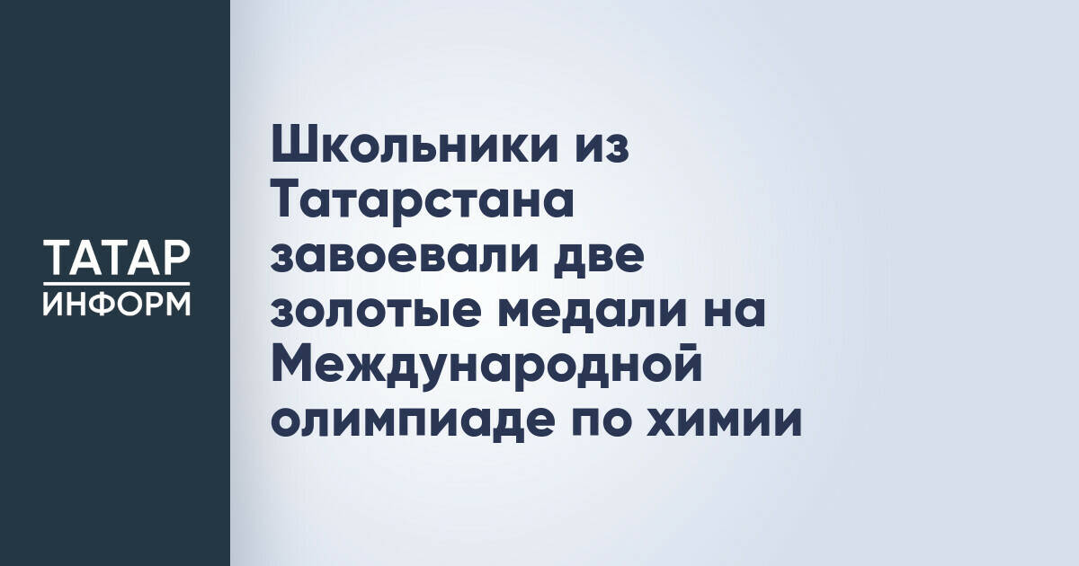 Школьники из Татарстана завоевали две золотые медали на Международной олимпиаде по химии