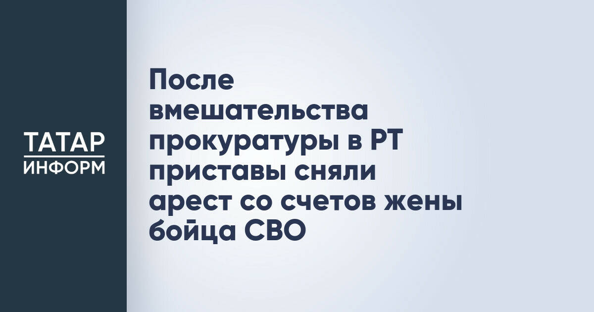 После вмешательства прокуратуры в РТ приставы сняли арест со счетов жены бойца СВО