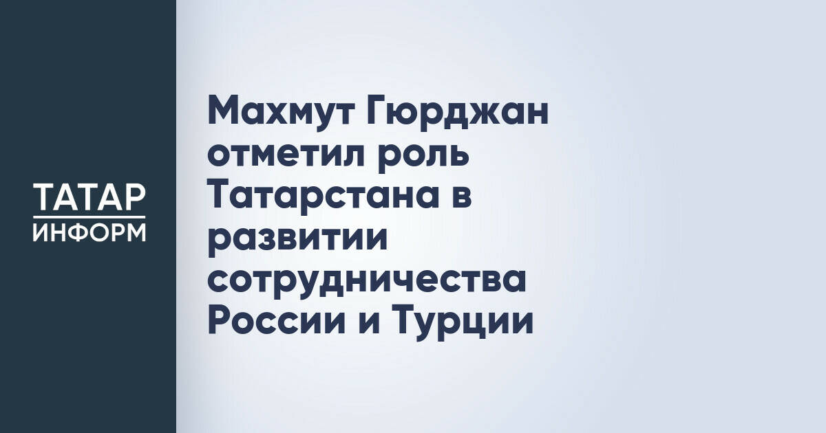 Махмут Гюрджан отметил роль Татарстана в развитии сотрудничества России и Турции
