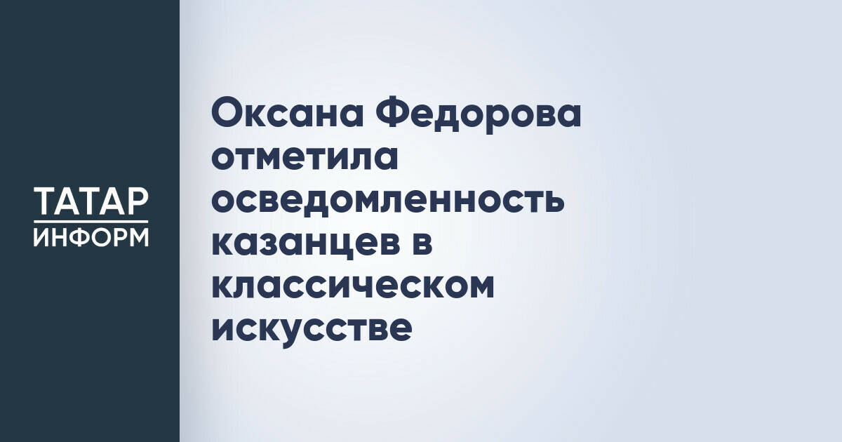 Оксана Федорова отметила осведомленность казанцев в классическом искусстве