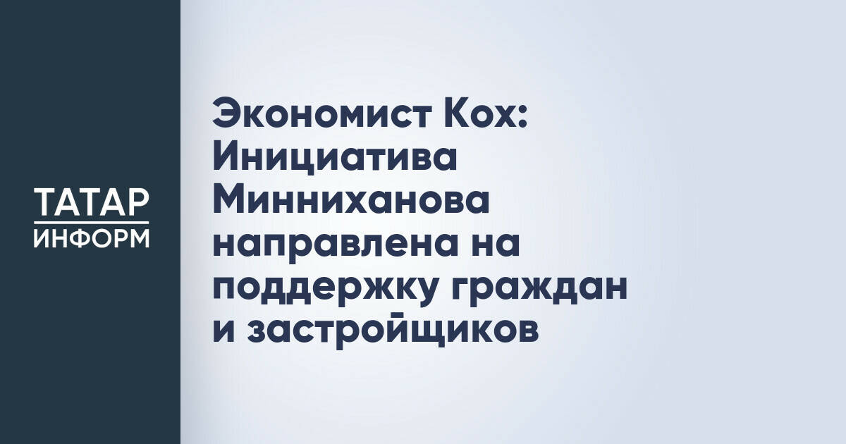 Экономист Кох: Инициатива Минниханова направлена на поддержку граждан и застройщиков