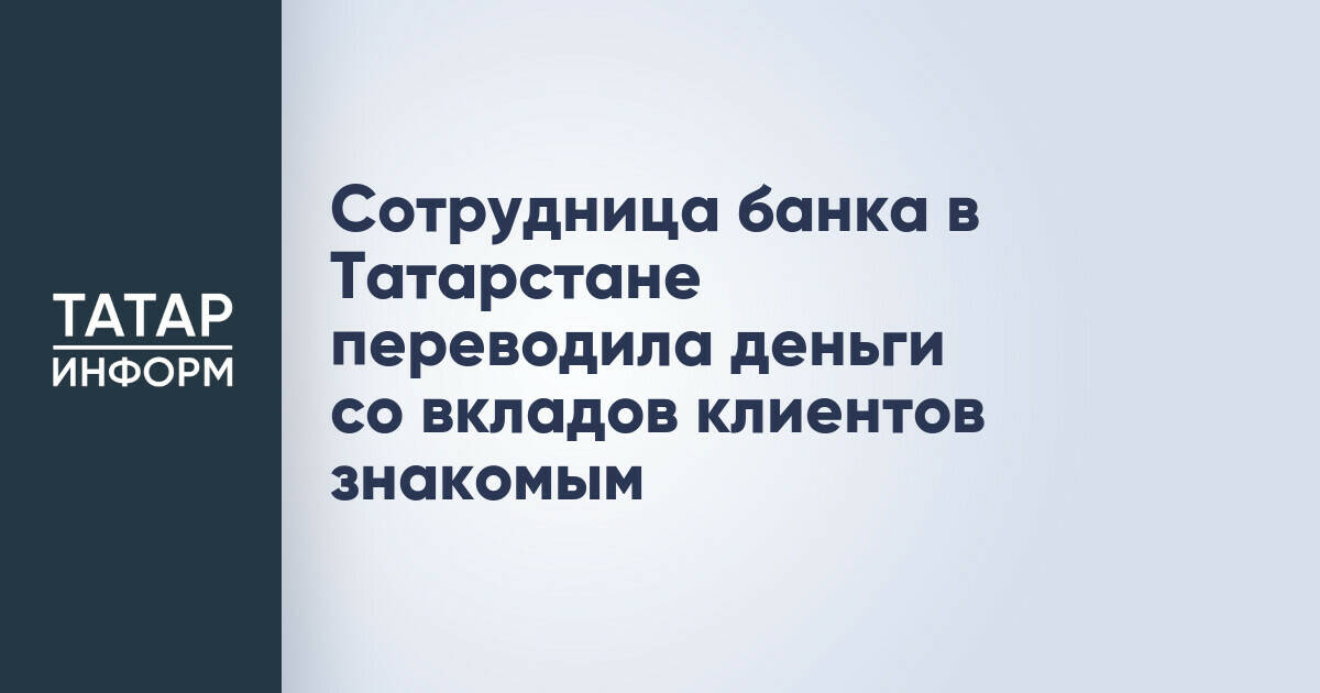 Сотрудница банка в Татарстане переводила деньги со вкладов клиентов знакомым