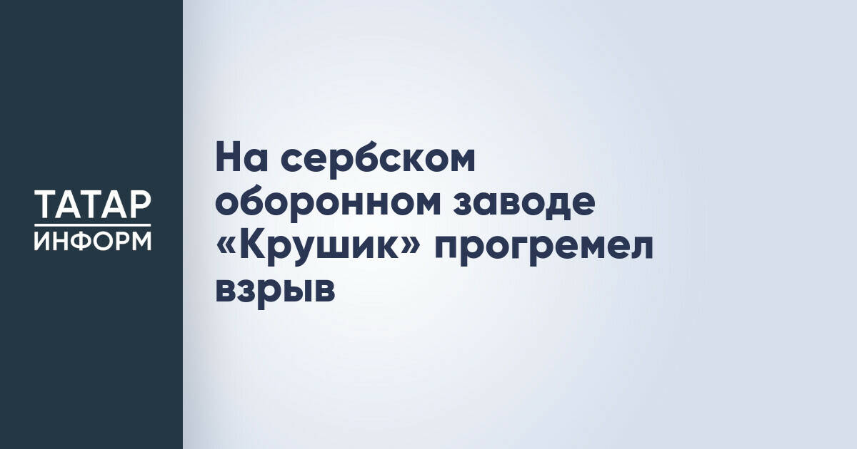 На сербском оборонном заводе «Крушик» прогремел взрыв