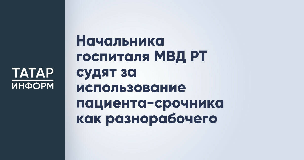 Начальника госпиталя МВД РТ судят за использование пациента-срочника как разнорабочего