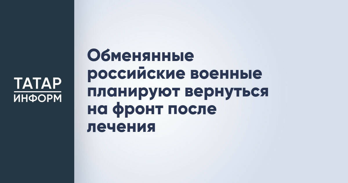 Обменянные российские военные планируют вернуться на фронт после лечения