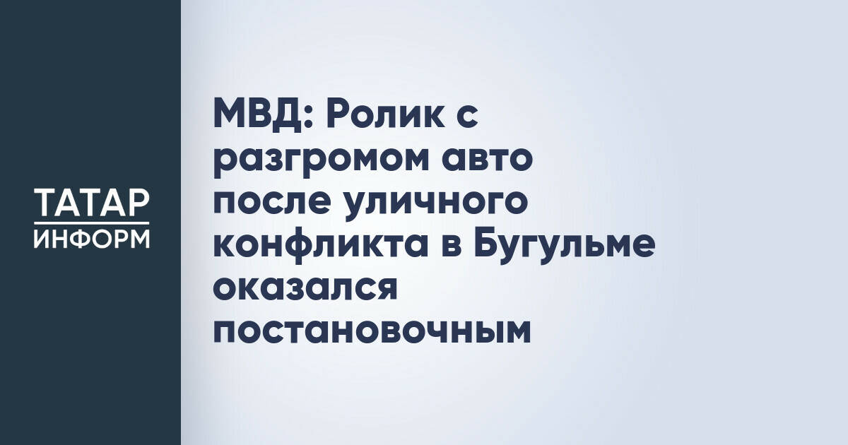 МВД: Ролик с разгромом авто после уличного конфликта в Бугульме оказался постановочным