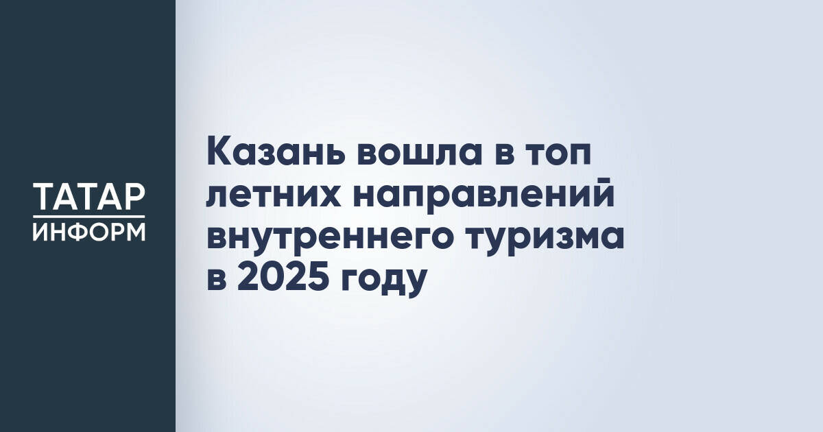 Казань вошла в топ летних направлений внутреннего туризма в 2025 году