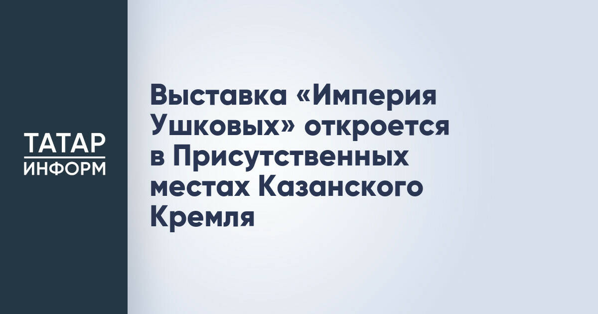 Выставка «Империя Ушковых» откроется в Присутственных местах Казанского Кремля