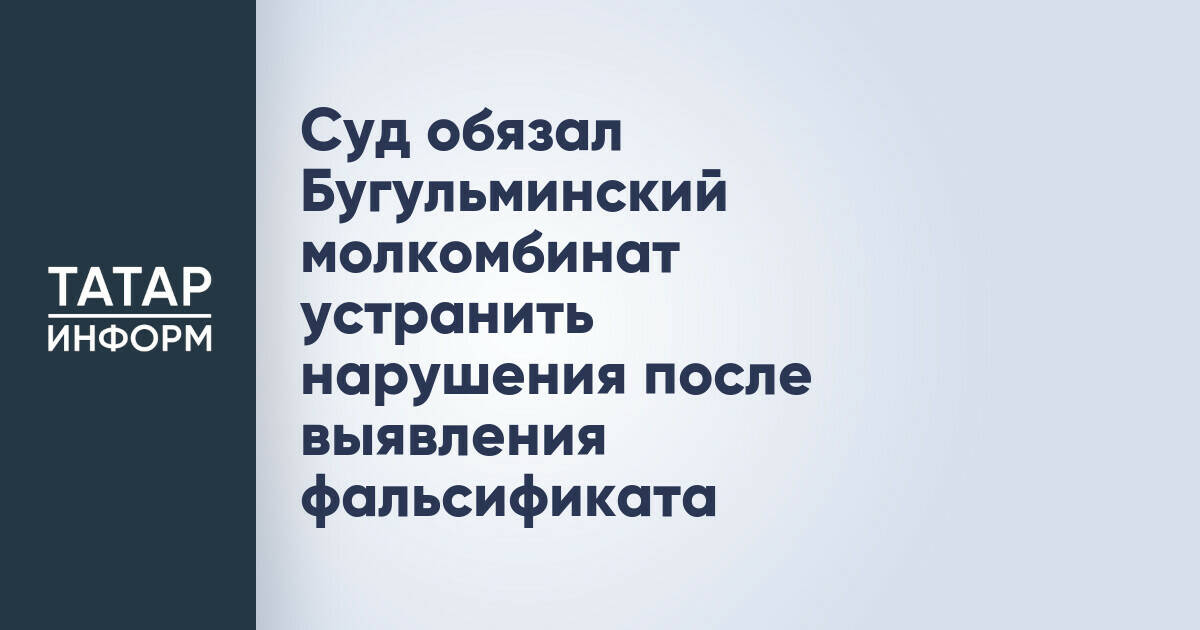 Суд обязал Бугульминский молкомбинат устранить нарушения после выявления фальсификата