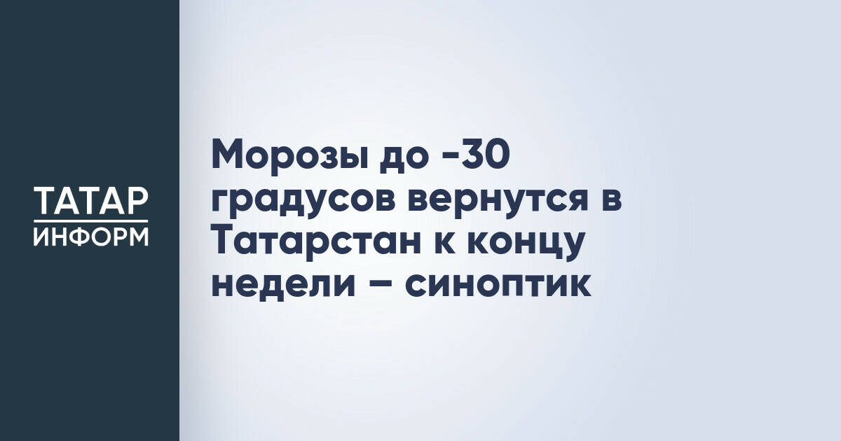 Морозы до -30 градусов вернутся в Татарстан к концу недели – синоптик