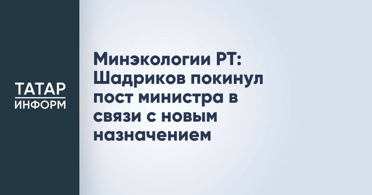 Минэкологии РТ: Шадриков покинул пост министра в связи с новым назначением