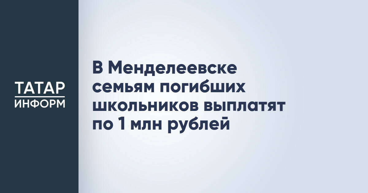 В Менделеевске семьям погибших школьников выплатят по 1 млн рублей