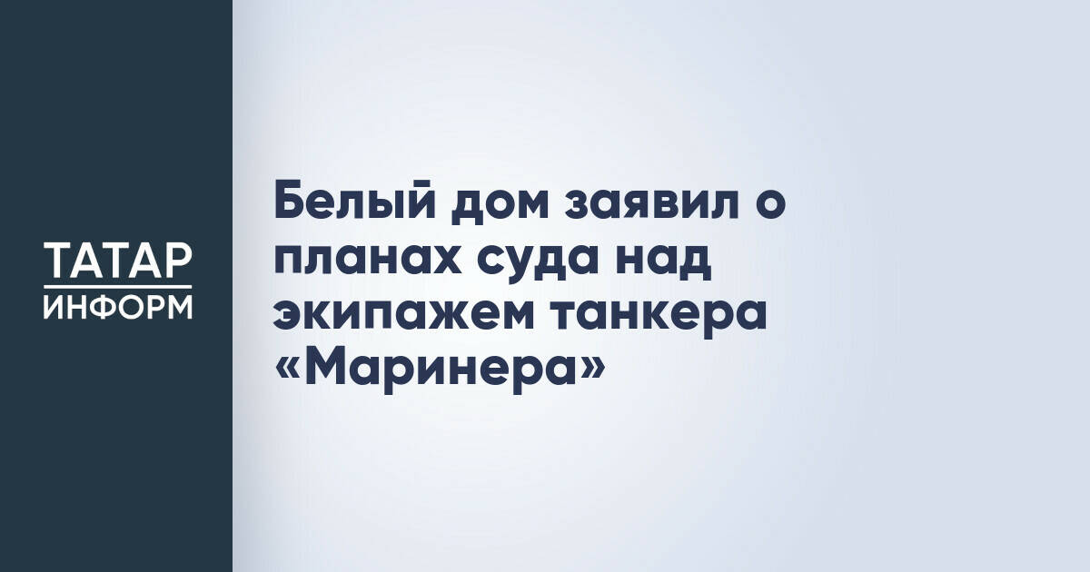 Белый дом заявил о планах суда над экипажем танкера «Маринера»