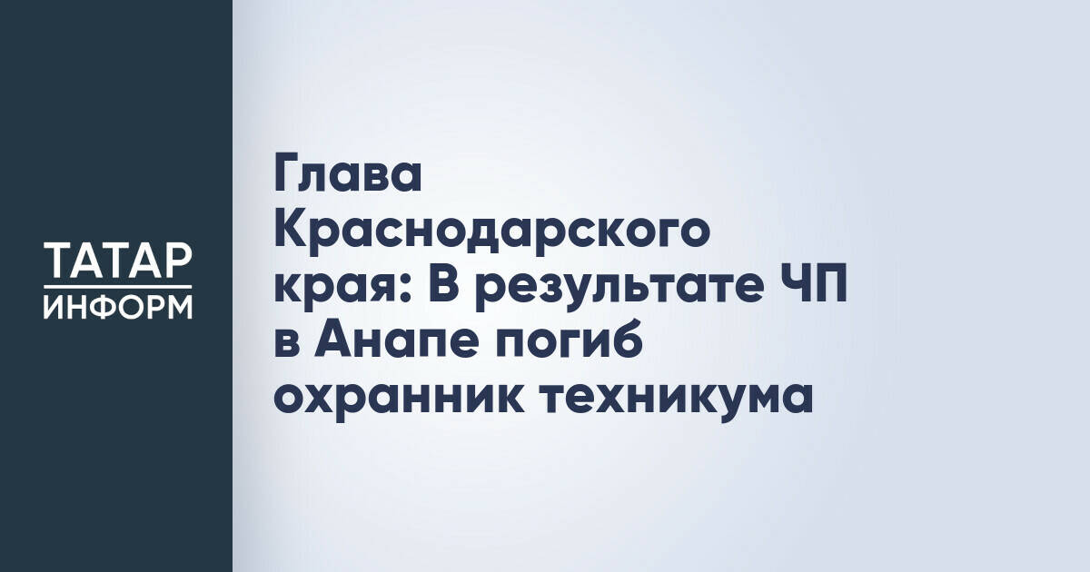 Глава Краснодарского края: В результате ЧП в Анапе погиб охранник техникума