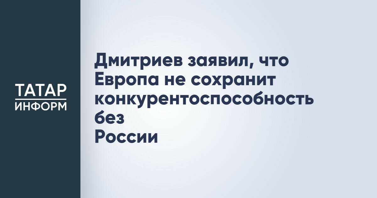 Дмитриев заявил, что Европа не сохранит конкурентоспособность без России