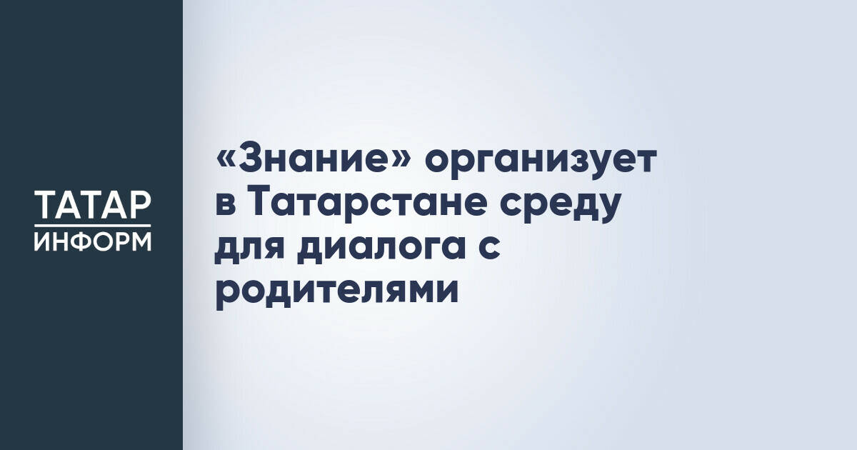 «Знание» организует в Татарстане среду для диалога с родителями