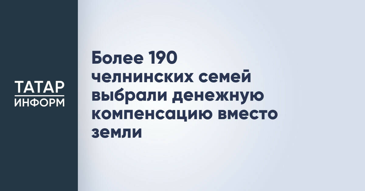 Более 190 челнинских семей выбрали денежную компенсацию вместо земли