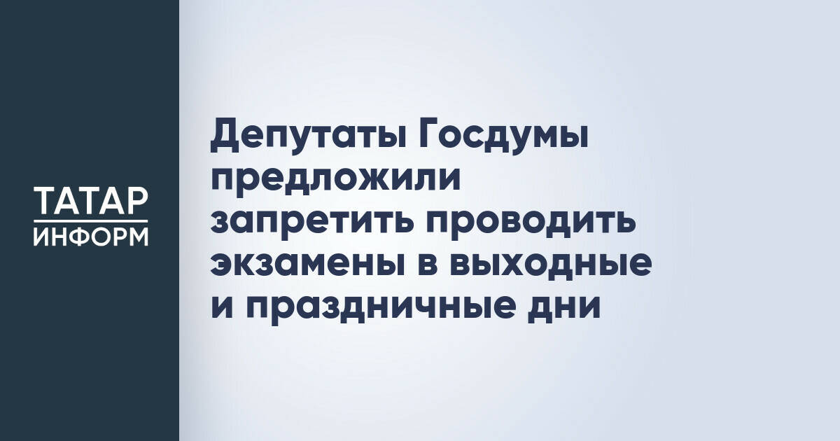 Депутаты Госдумы предложили запретить проводить экзамены в выходные и праздничные дни