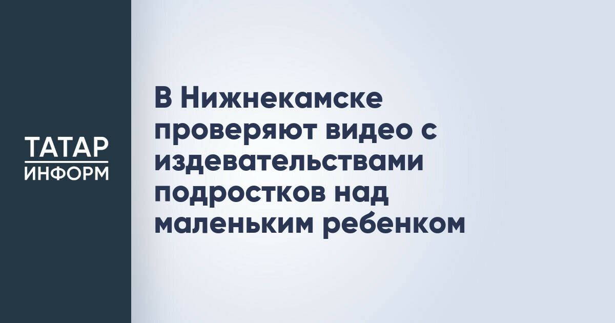 В Нижнекамске проверяют видео с издевательствами подростков над маленьким ребенком