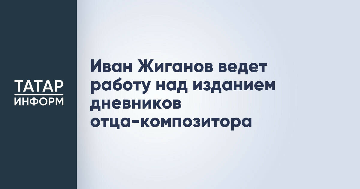Иван Жиганов ведет работу над изданием дневников отца-композитора
