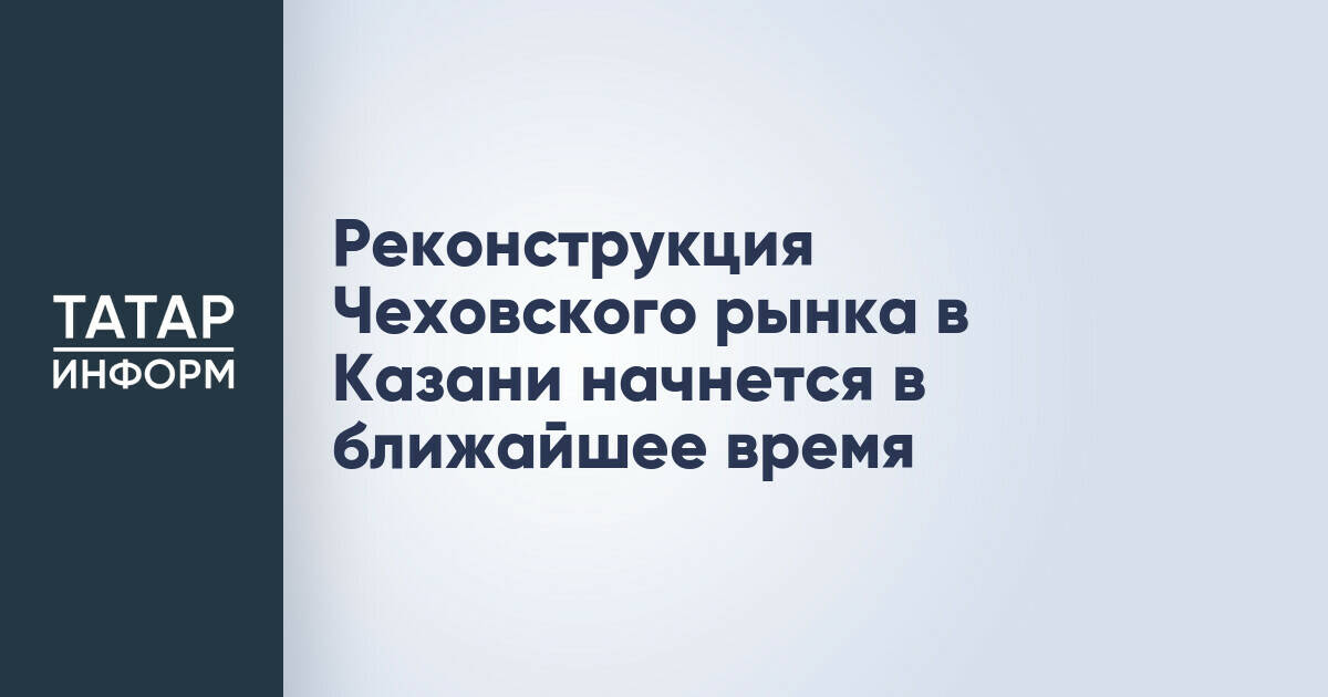 Реконструкция Чеховского рынка в Казани начнется в ближайшее время