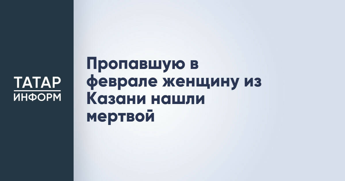 Пропавшую в феврале женщину из Казани нашли мертвой