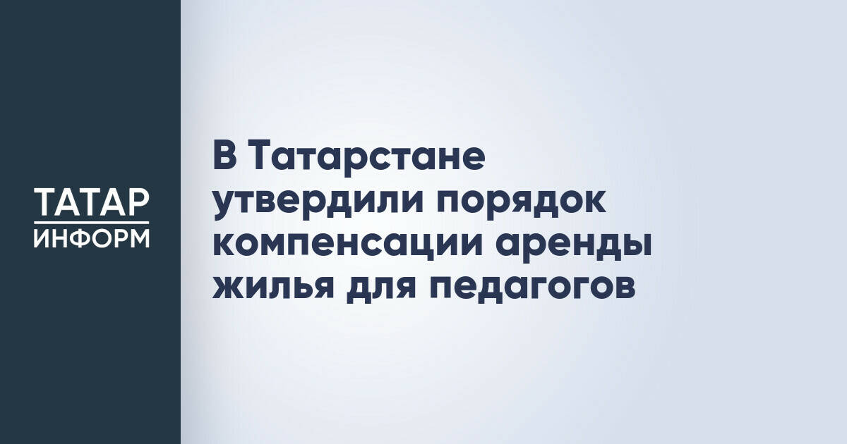 В Татарстане утвердили порядок компенсации аренды жилья для педагогов