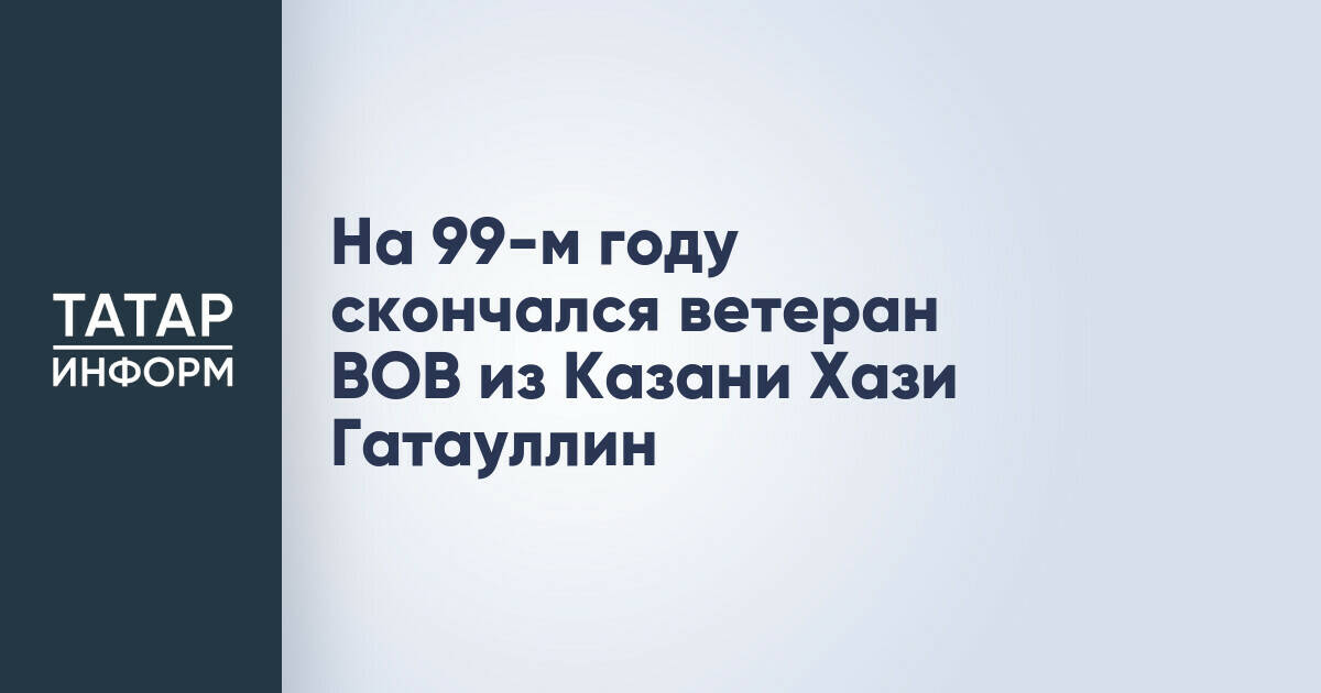 На 99-м году скончался ветеран ВОВ из Казани Хази Гатауллин