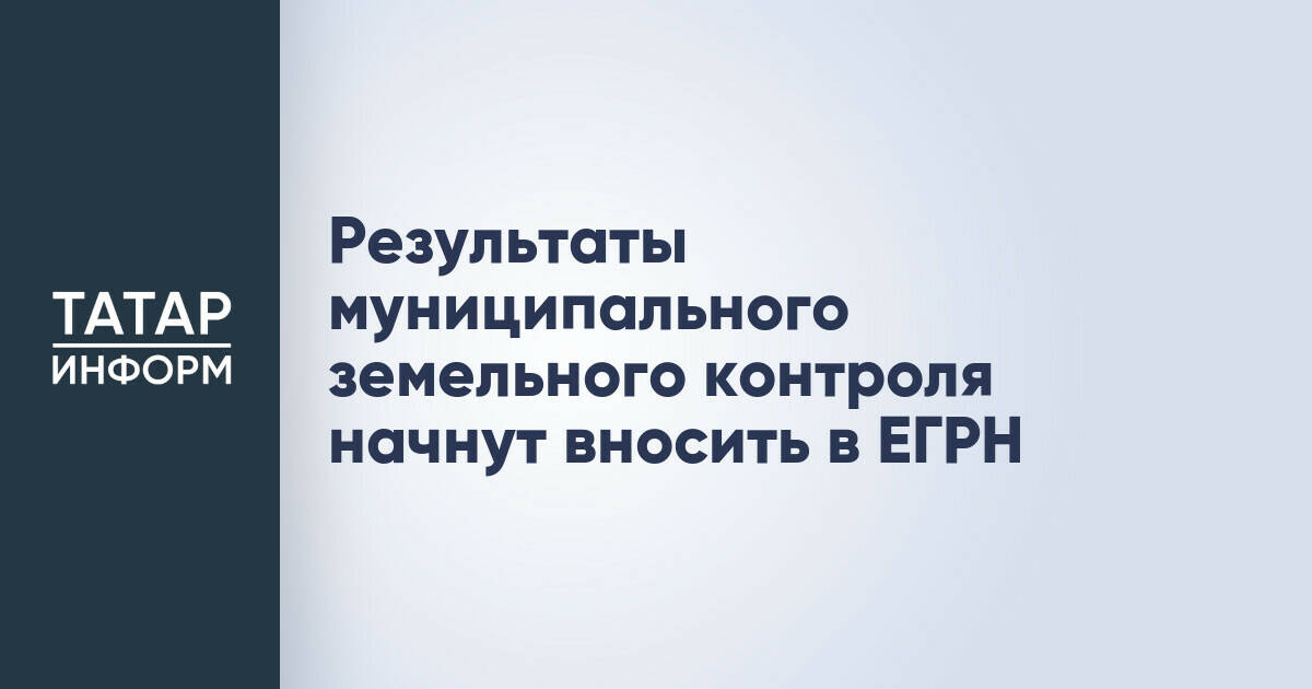 Результаты муниципального земельного контроля начнут вносить в ЕГРН