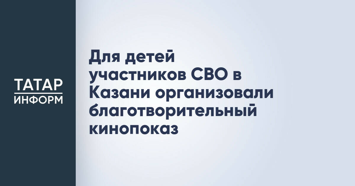 Для детей участников СВО в Казани организовали благотворительный кинопоказ