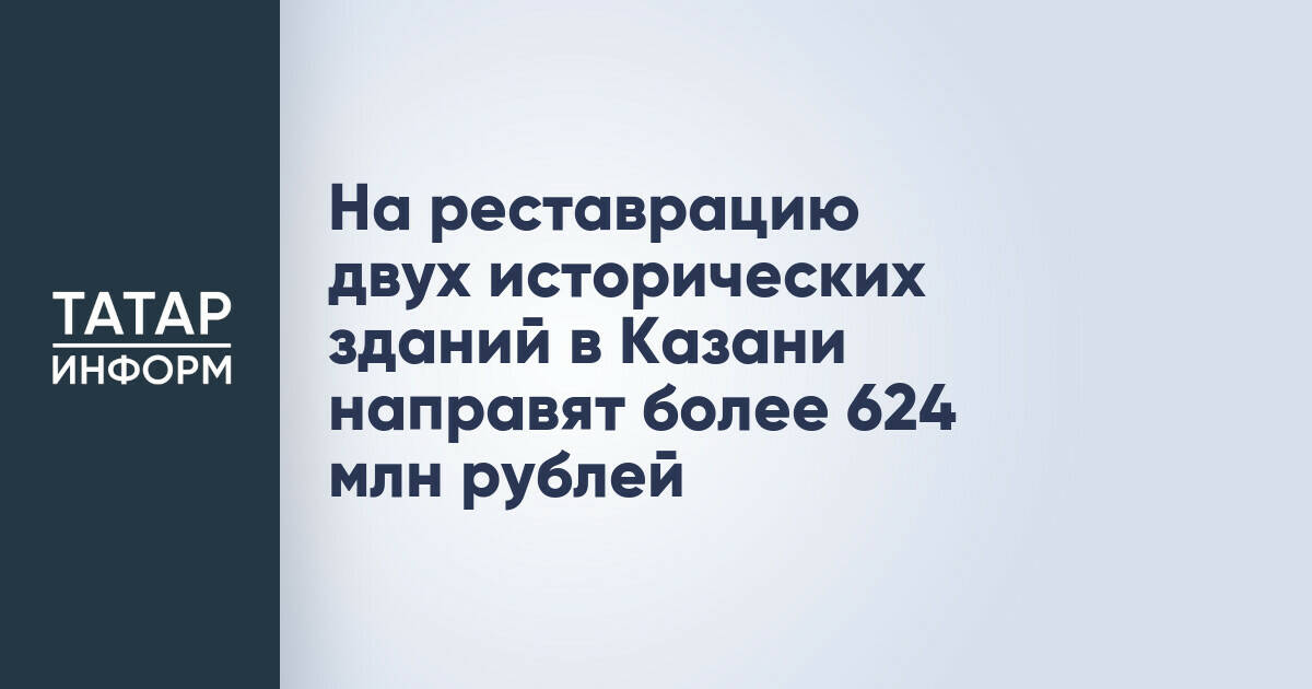 На реставрацию двух исторических зданий в Казани направят более 624 млн рублей