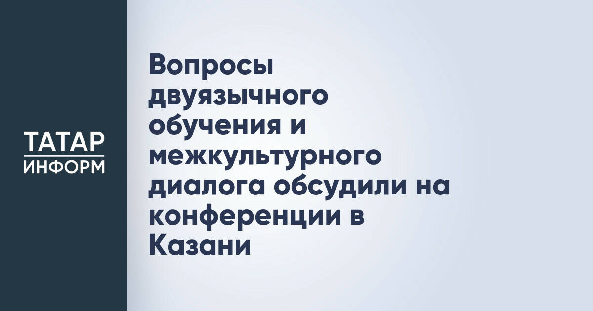 Вопросы двуязычного обучения и межкультурного диалога обсудили на конференции в Казани