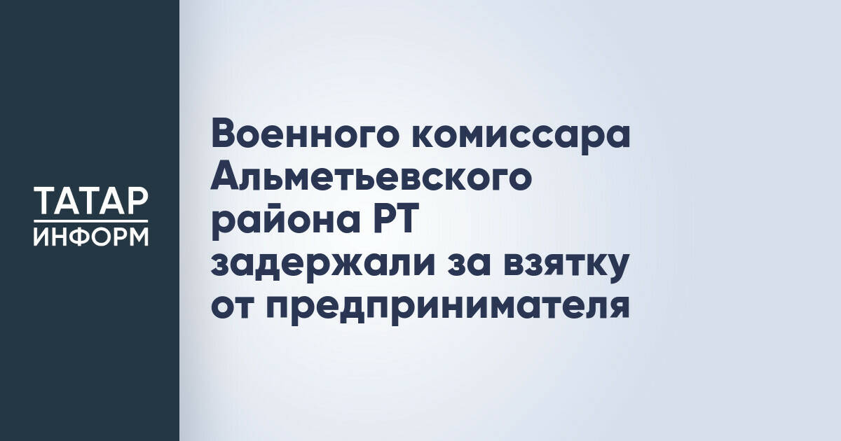 Военного комиссара Альметьевского района РТ задержали за взятку от предпринимателя
