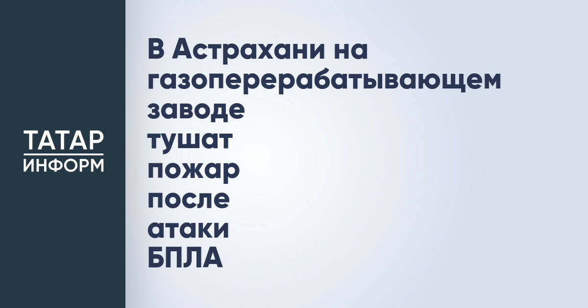 В Астраханской области ликвидируют пожар на газоперерабатывающем заводе после атаки беспилотника