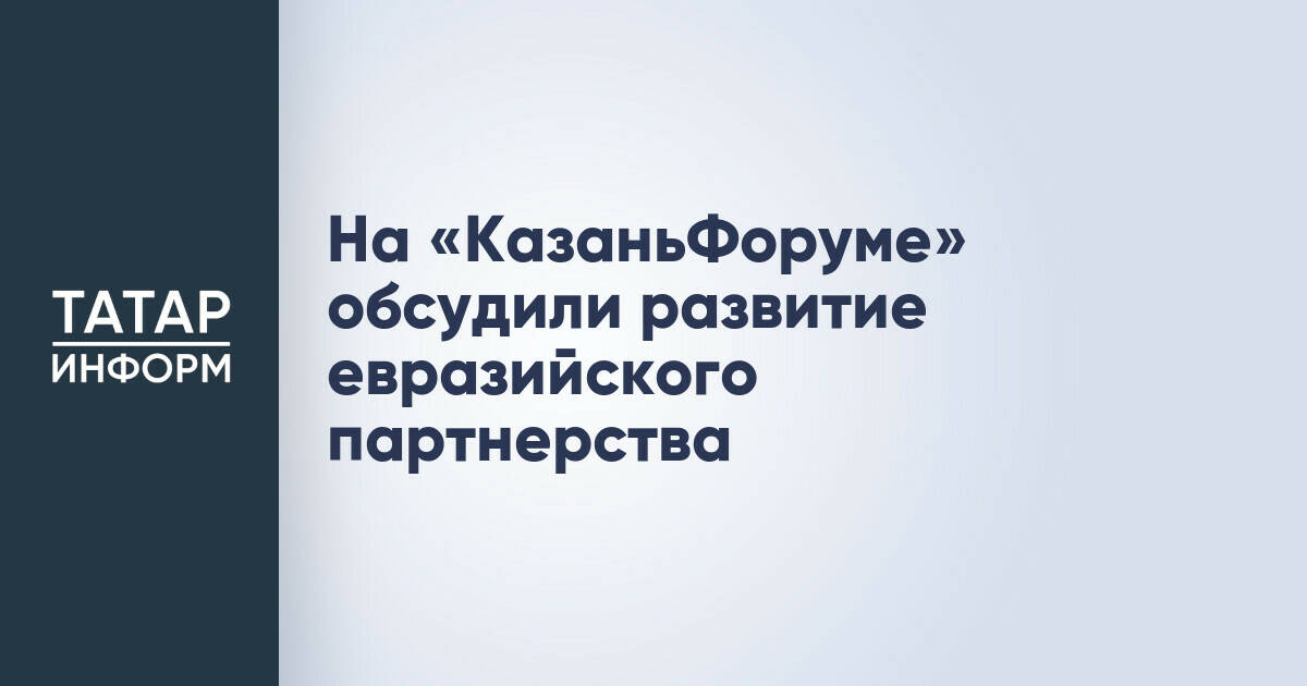 Развитие евразийского партнерства обсудили на «КазаньФоруме»