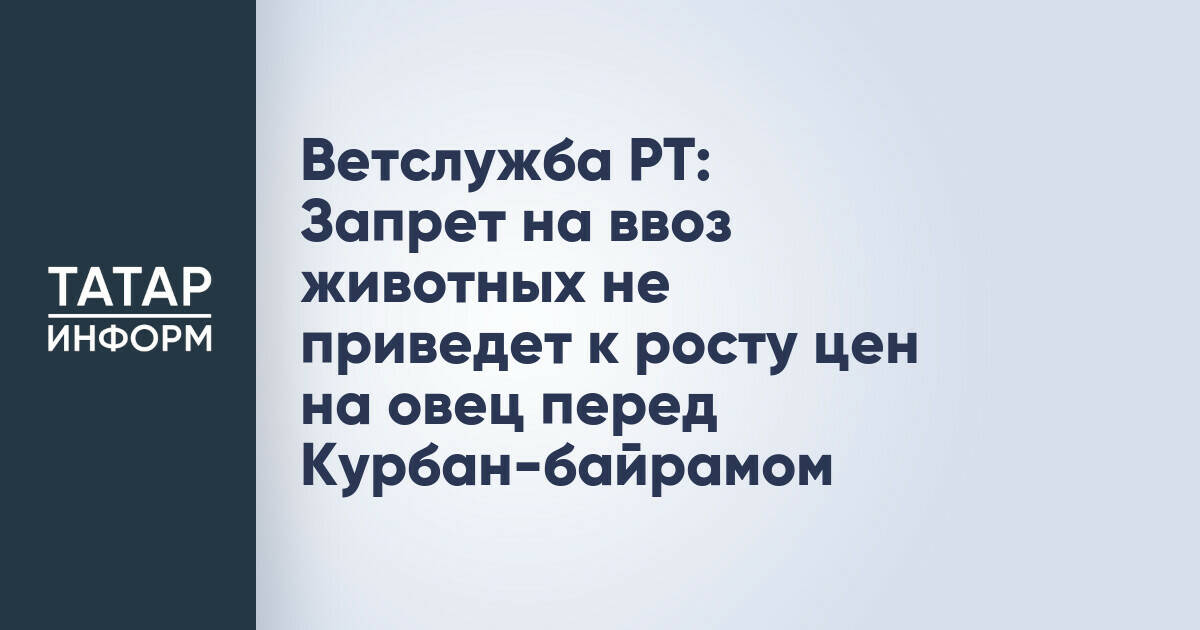 Ветеринарная служба Татарстана: Запрет на ввоз скота не повлияет на цены овец к Курбан-байраму