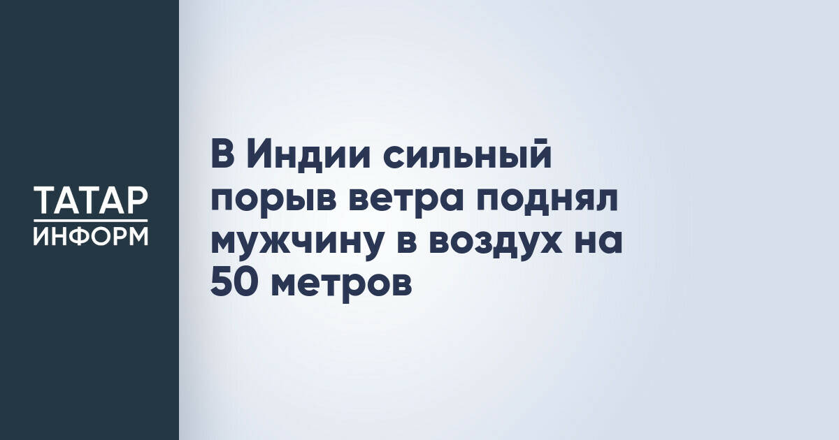 В Индии мужчина выжил после подъема на 50 метров из-за сильного ветра
