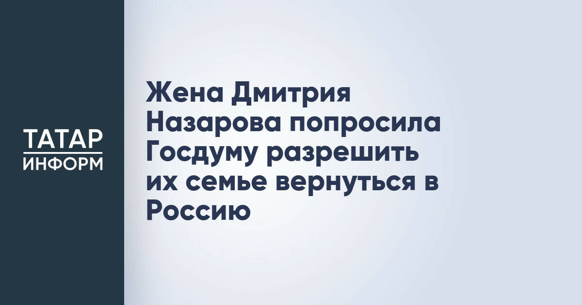 Супруга Дмитрия Назарова обратилась в Госдуму с просьбой о возвращении в Россию