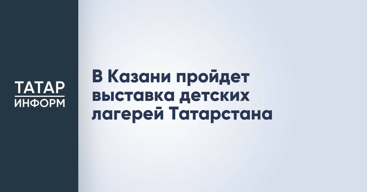 В Казани представят детские лагеря Татарстана на выставке перед летним сезоном