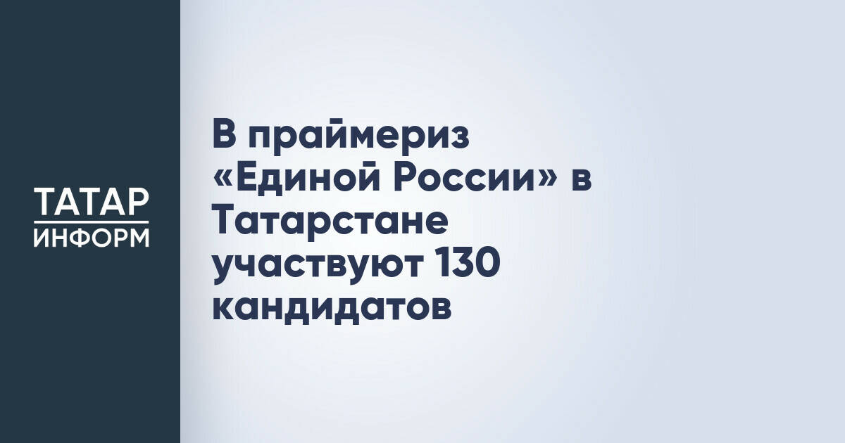 В праймериз «Единой России» в Татарстане примут участие 130 кандидатов