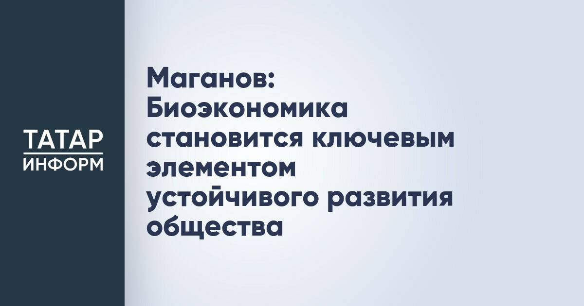 Наиль Маганов: Биоэкономика – драйвер устойчивого развития Татарстана и России