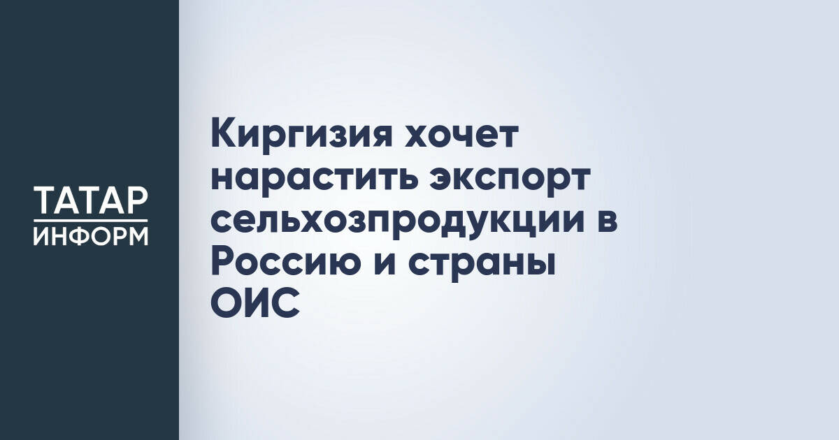 Киргизия намерена увеличить экспорт сельхозпродукции в Россию и страны ОИС